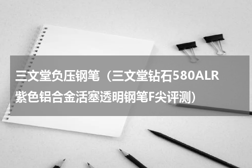 三文堂负压钢笔（三文堂钻石580ALR紫色铝合金活塞透明钢笔F尖评测）