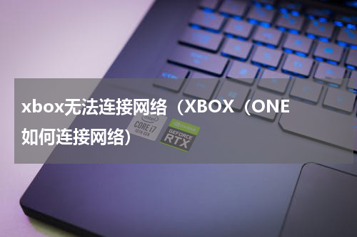 xbox无法连接网络（XBOX（ONE如何连接网络）