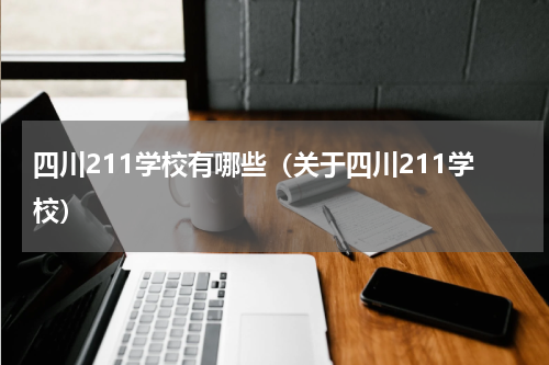 四川211学校有哪些（关于四川211学校）