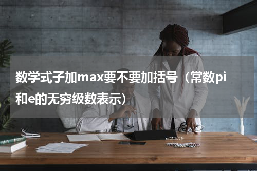 数学式子加max要不要加括号（常数pi和e的无穷级数表示）