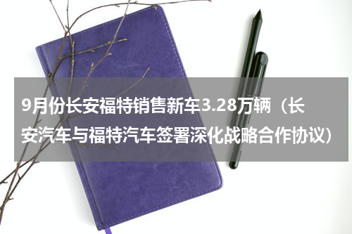 9月份长安福特销售新车3.28万辆（长安汽车与福特汽车签署深化战略合作协议）