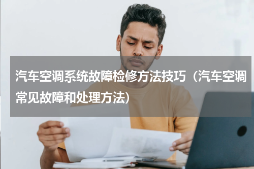 汽车空调系统故障检修方法技巧（汽车空调常见故障和处理方法）