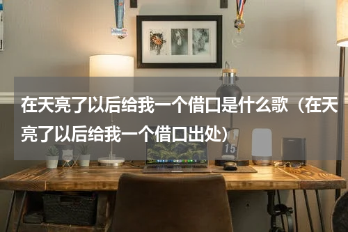 在天亮了以后给我一个借口是什么歌（在天亮了以后给我一个借口出处）