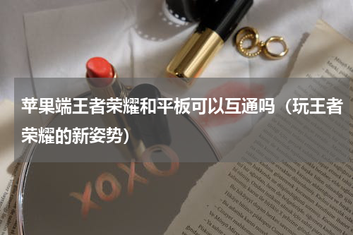 苹果端王者荣耀和平板可以互通吗（玩王者荣耀的新姿势）
