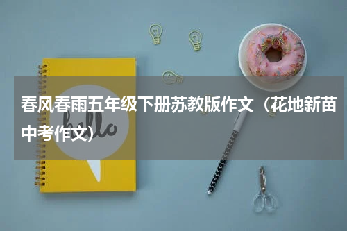 春风春雨五年级下册苏教版作文（花地新苗中考作文）