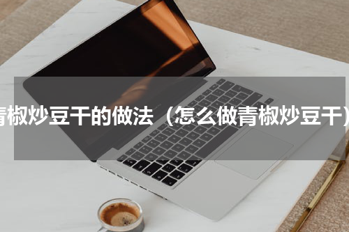 青椒炒豆干的做法（怎么做青椒炒豆干）