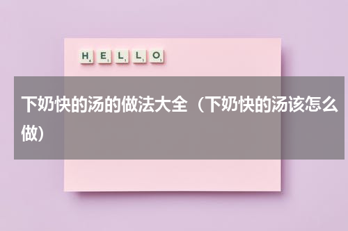 下奶快的汤的做法大全（下奶快的汤该怎么做）