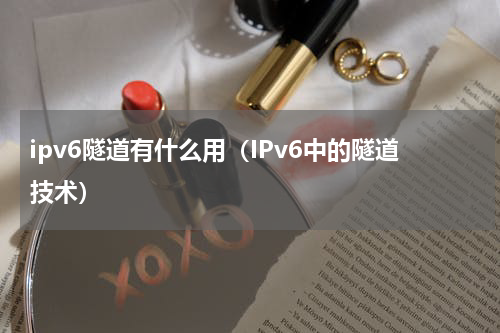ipv6隧道有什么用（IPv6中的隧道技术）