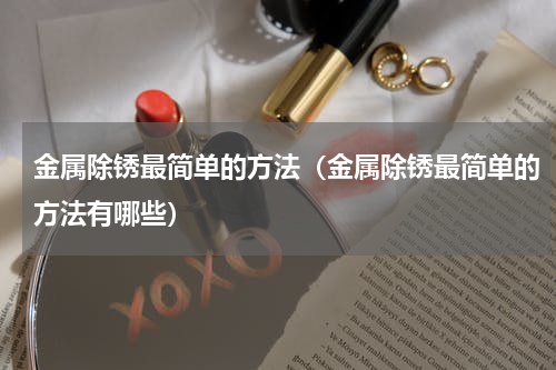 金属除锈最简单的方法（金属除锈最简单的方法有哪些）