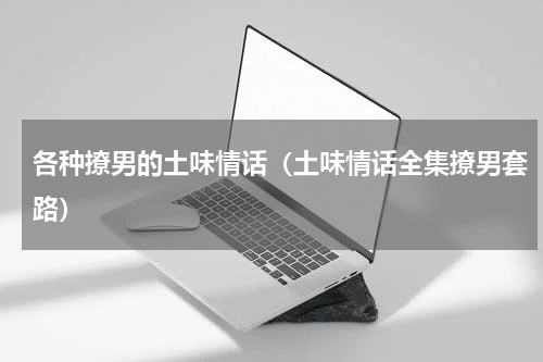 各种撩男的土味情话（土味情话全集撩男套路）