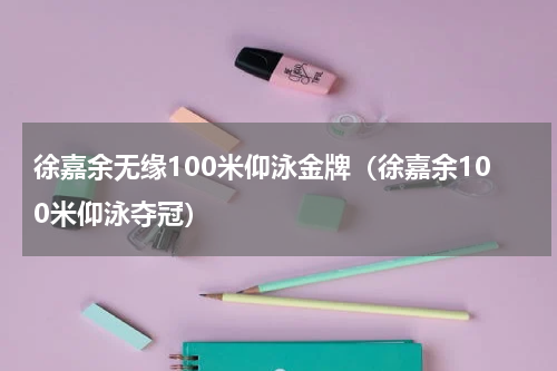 徐嘉余无缘100米仰泳金牌（徐嘉余100米仰泳夺冠）