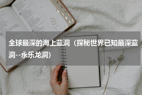 全球最深的海上蓝洞（探秘世界已知最深蓝洞--永乐龙洞）
