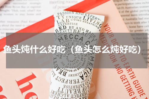 鱼头炖什么好吃（鱼头怎么炖好吃）