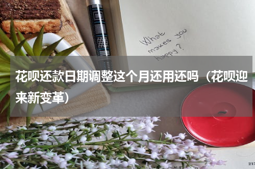 花呗还款日期调整这个月还用还吗（花呗迎来新变革）