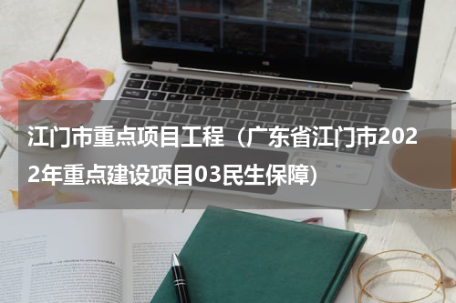 江门市重点项目工程（广东省江门市2022年重点建设项目03民生保障）