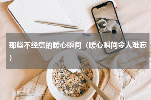 那些不经意的暖心瞬间（暖心瞬间令人难忘）