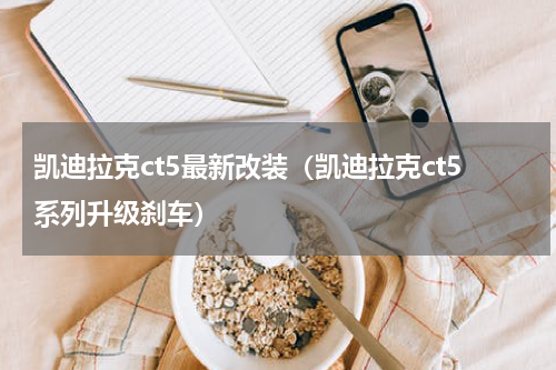 凯迪拉克ct5最新改装（凯迪拉克ct5系列升级刹车）