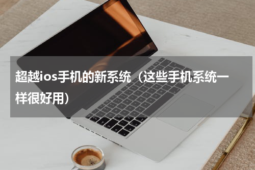 超越ios手机的新系统（这些手机系统一样很好用）
