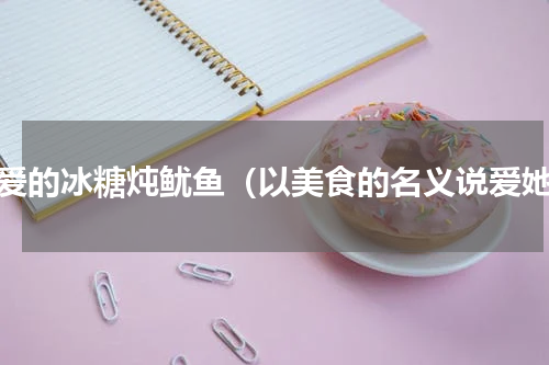 亲爱的冰糖炖鱿鱼（以美食的名义说爱她）