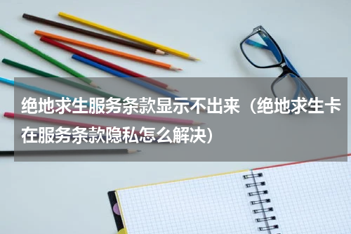 绝地求生服务条款显示不出来（绝地求生卡在服务条款隐私怎么解决）