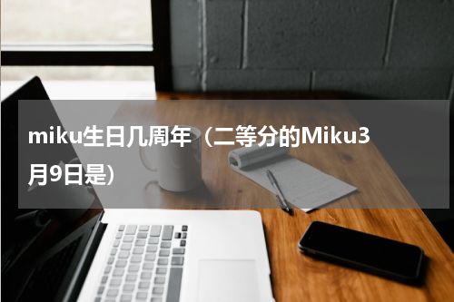 miku生日几周年（二等分的Miku3月9日是）