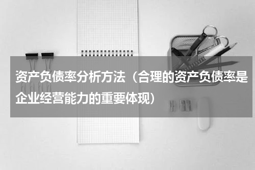 资产负债率分析方法（合理的资产负债率是企业经营能力的重要体现）