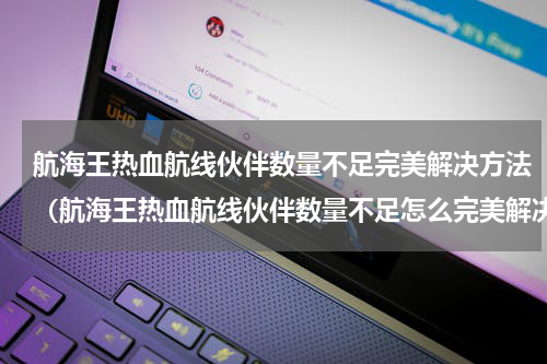 航海王热血航线伙伴数量不足完美解决方法（航海王热血航线伙伴数量不足怎么完美解决）