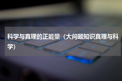 科学与真理的正能量（大问题知识真理与科学）