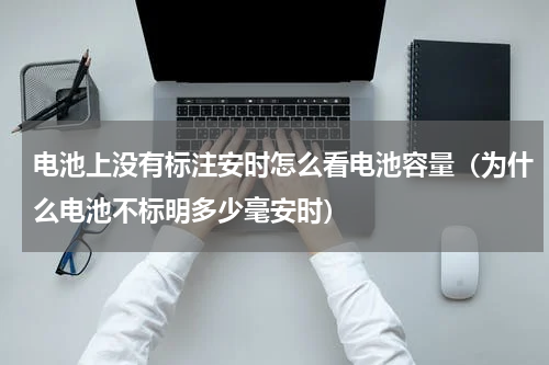 电池上没有标注安时怎么看电池容量（为什么电池不标明多少毫安时）