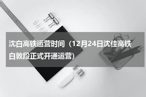 沈白高铁运营时间（12月24日沈佳高铁白敦段正式开通运营）