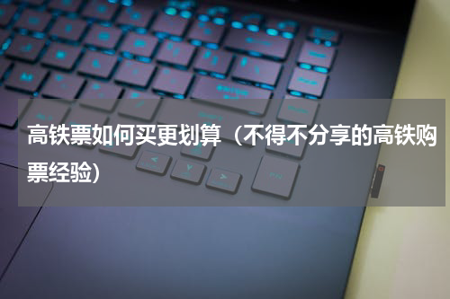 高铁票如何买更划算（不得不分享的高铁购票经验）