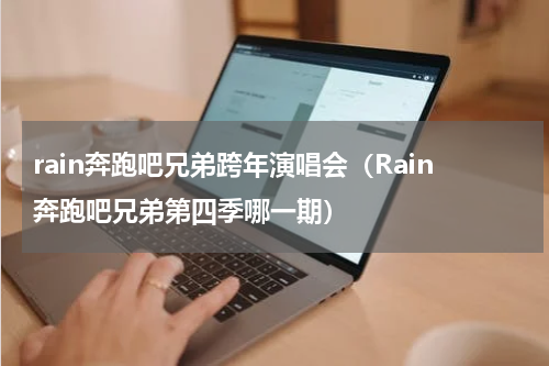 rain奔跑吧兄弟跨年演唱会（Rain奔跑吧兄弟第四季哪一期）