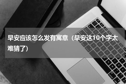 早安应该怎么发有寓意（早安这10个字太难猜了）