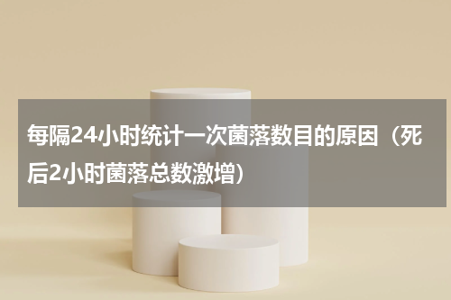 每隔24小时统计一次菌落数目的原因（死后2小时菌落总数激增）