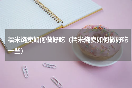 糯米烧卖如何做好吃（糯米烧卖如何做好吃一些）