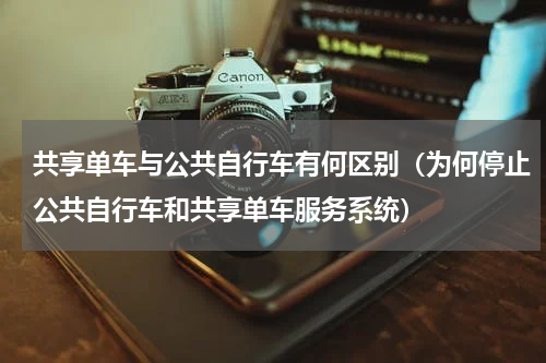 共享单车与公共自行车有何区别（为何停止公共自行车和共享单车服务系统）
