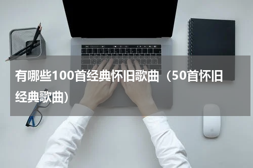 有哪些100首经典怀旧歌曲（50首怀旧经典歌曲）