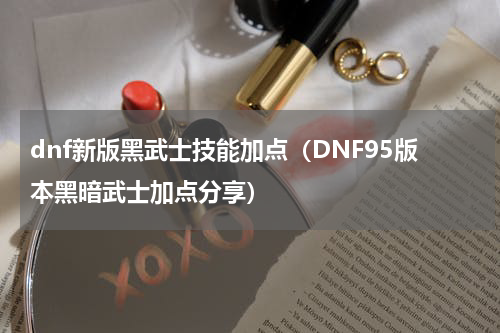 dnf新版黑武士技能加点（DNF95版本黑暗武士加点分享）