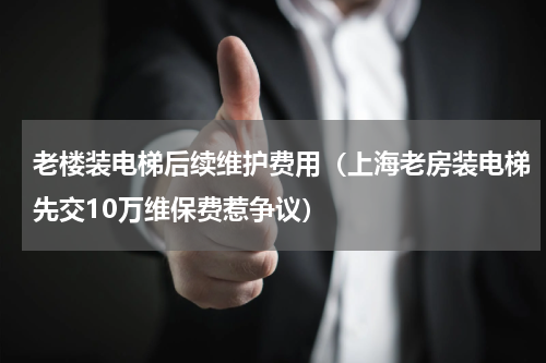 老楼装电梯后续维护费用（上海老房装电梯先交10万维保费惹争议）