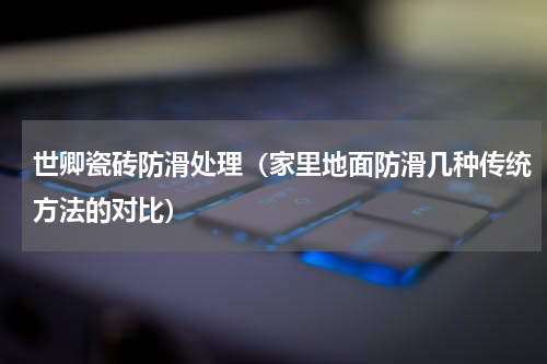 世卿瓷砖防滑处理（家里地面防滑几种传统方法的对比）