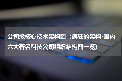 公司级核心技术架构图（疯狂的架构-国内六大著名科技公司组织结构图一览）