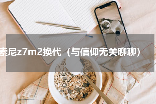 索尼z7m2换代（与信仰无关聊聊）