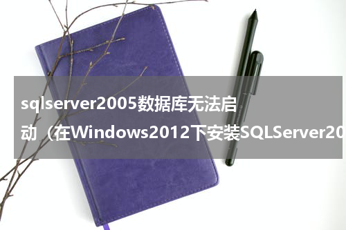 sqlserver2005数据库无法启动（在Windows2012下安装SQLServer2005无法启动服务的解决办法）
