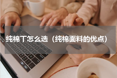 纯棉丅怎么选（纯棉面料的优点）