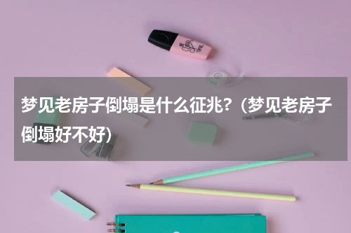 梦见老房子倒塌是什么征兆?（梦见老房子倒塌好不好）