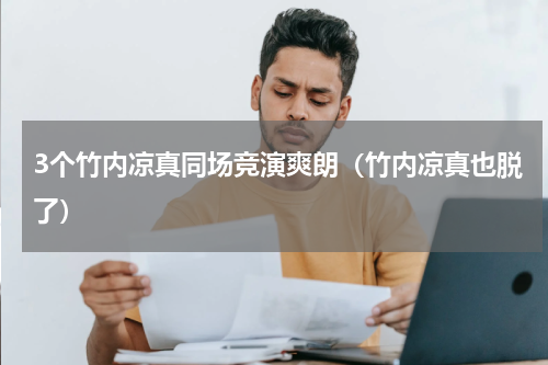 3个竹内凉真同场竞演爽朗（竹内凉真也脱了）