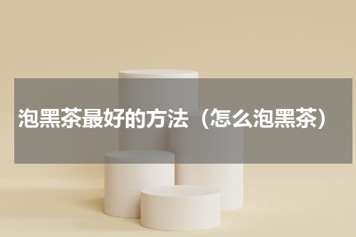 泡黑茶最好的方法（怎么泡黑茶）