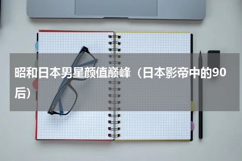 昭和日本男星颜值巅峰（日本影帝中的90后）
