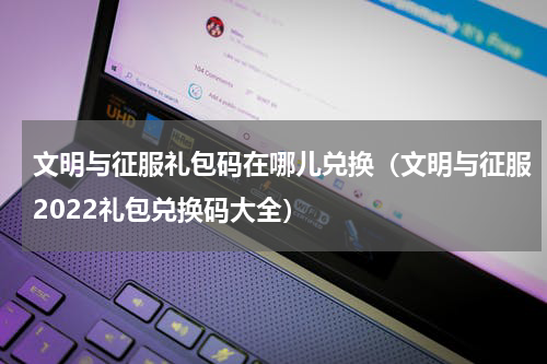 文明与征服礼包码在哪儿兑换（文明与征服2022礼包兑换码大全）