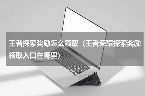王者探索奖励怎么领取（王者荣耀探索奖励领取入口在哪里）